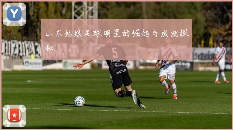 山东姑娘足球明星的崛起与成就探秘