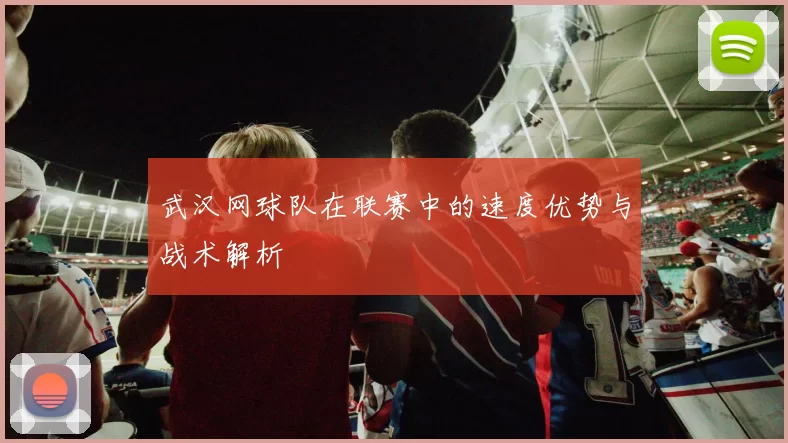 武汉网球队在联赛中的速度优势与战术解析
