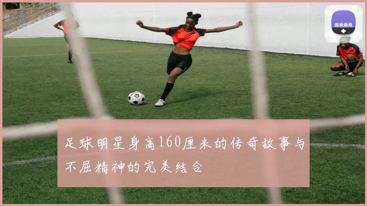 足球明星身高160厘米的传奇故事与不屈精神的完美结合