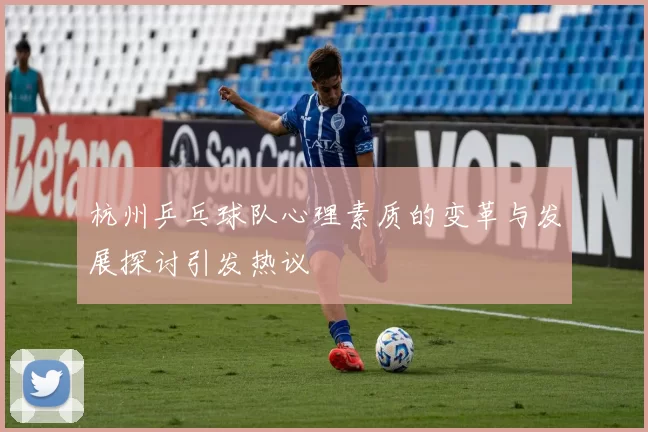 杭州乒乓球队心理素质的变革与发展探讨引发热议