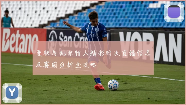 曼联与凯尔特人精彩对决直播信息及赛前分析全攻略