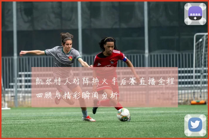 凯尔特人对阵热火季后赛直播全程回顾与精彩瞬间分析