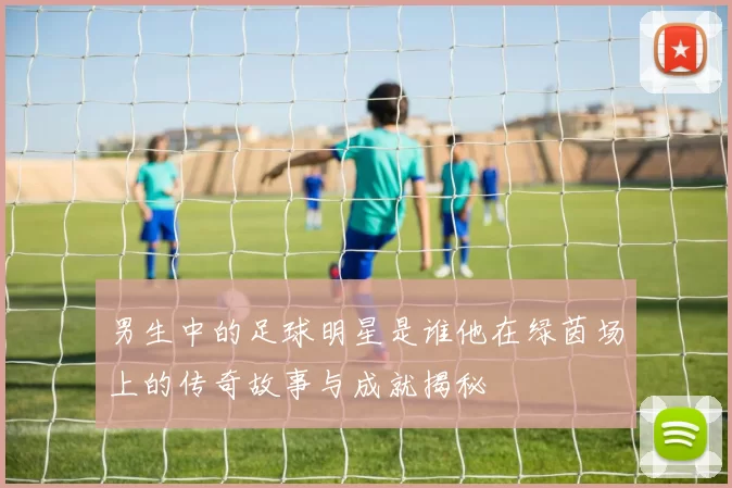 男生中的足球明星是谁他在绿茵场上的传奇故事与成就揭秘