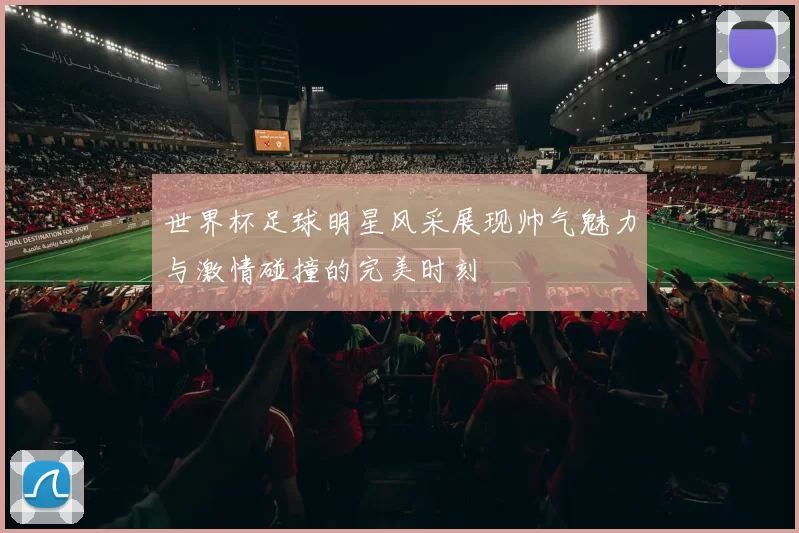 世界杯足球明星风采展现帅气魅力与激情碰撞的完美时刻