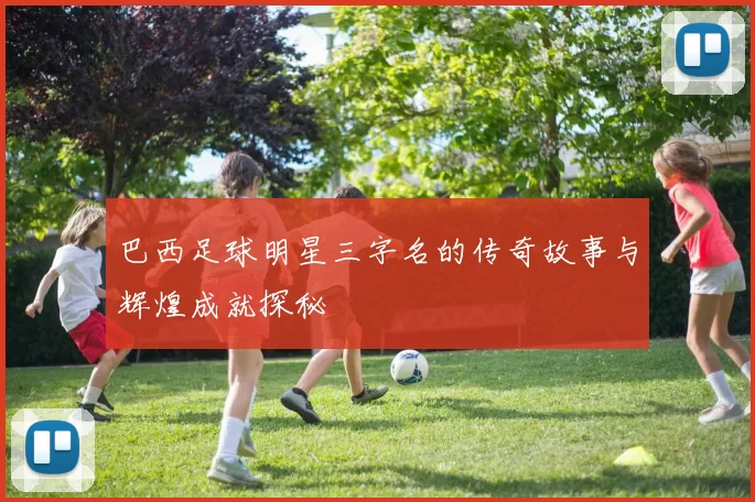 巴西足球明星三字名的传奇故事与辉煌成就探秘