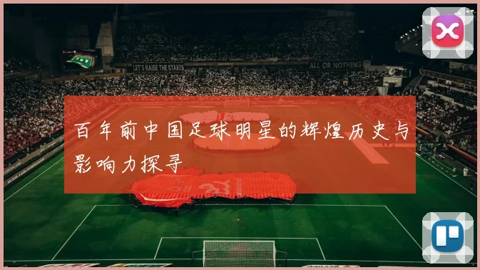 百年前中国足球明星的辉煌历史与影响力探寻