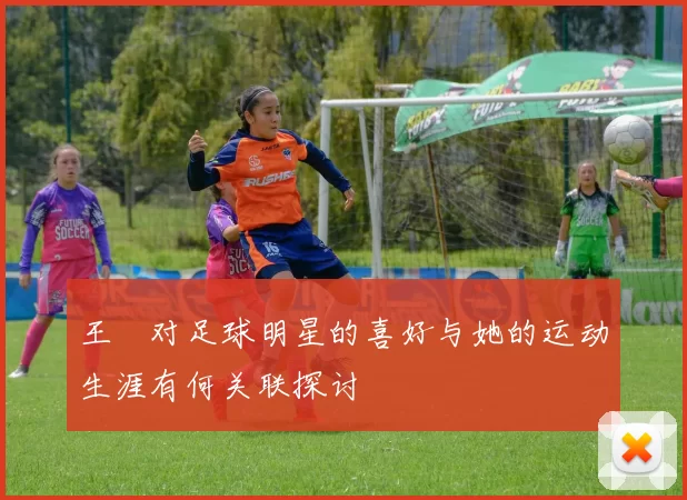 王濛对足球明星的喜好与她的运动生涯有何关联探讨
