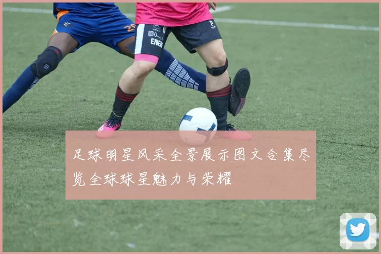 足球明星风采全景展示图文合集尽览全球球星魅力与荣耀