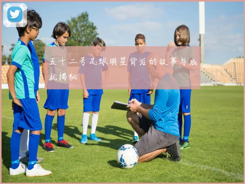 五十二号足球明星背后的故事与成就揭秘