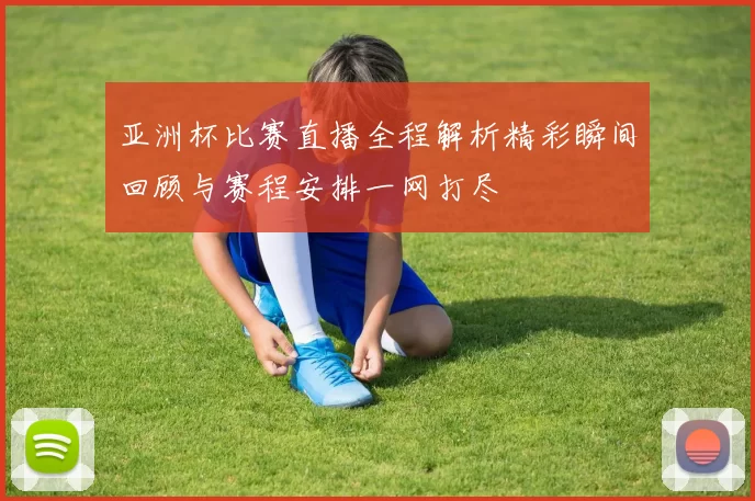 亚洲杯比赛直播全程解析精彩瞬间回顾与赛程安排一网打尽