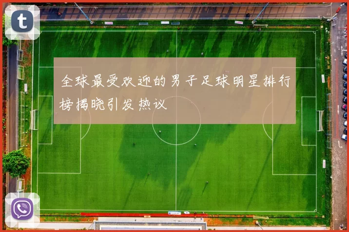 全球最受欢迎的男子足球明星排行榜揭晓引发热议