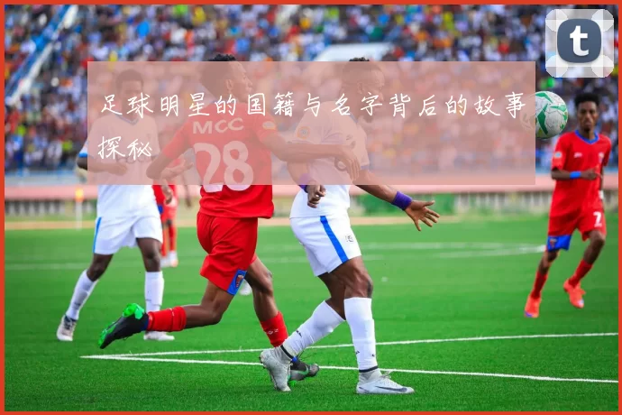 足球明星的国籍与名字背后的故事探秘