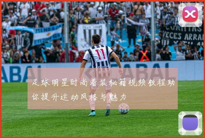 足球明星时尚着装秘籍视频教程助你提升运动风格与魅力