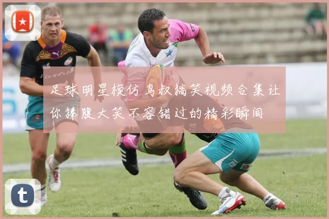 足球明星模仿鸟叔搞笑视频合集让你捧腹大笑不容错过的精彩瞬间