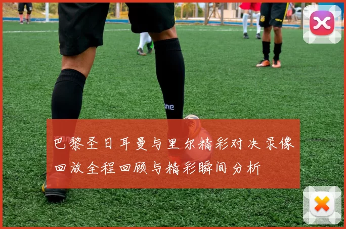巴黎圣日耳曼与里尔精彩对决录像回放全程回顾与精彩瞬间分析