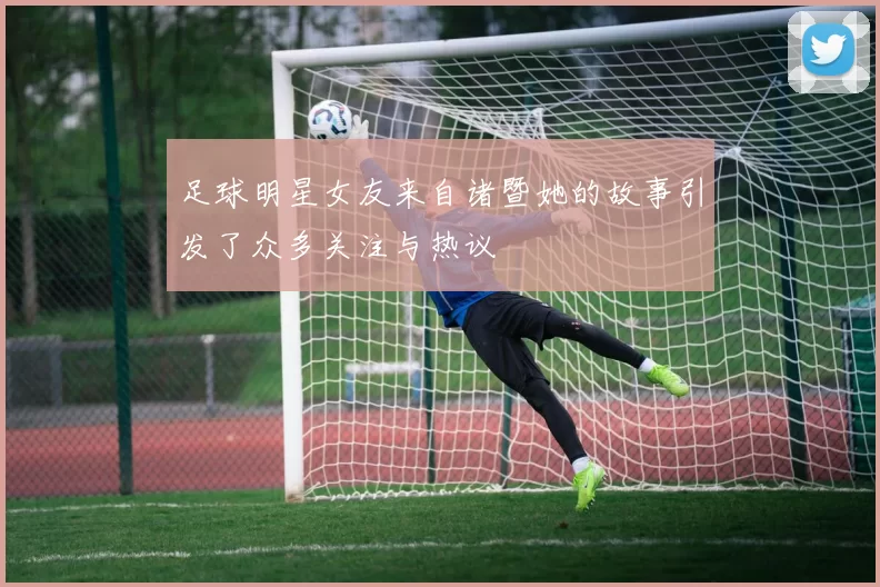 足球明星女友来自诸暨她的故事引发了众多关注与热议