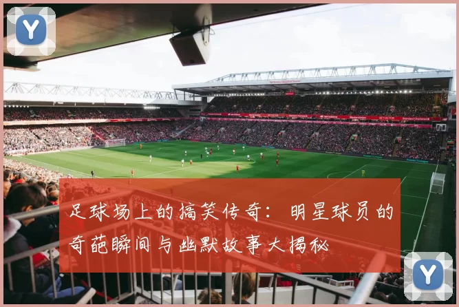 足球场上的搞笑传奇：明星球员的奇葩瞬间与幽默故事大揭秘