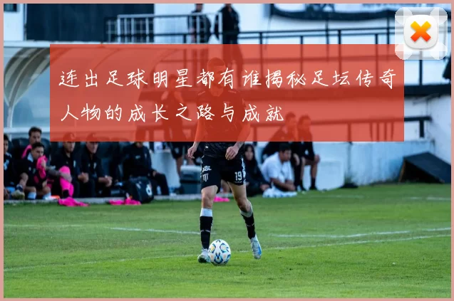 连出足球明星都有谁揭秘足坛传奇人物的成长之路与成就