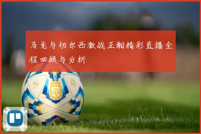 马竞与切尔西激战正酣精彩直播全程回顾与分析