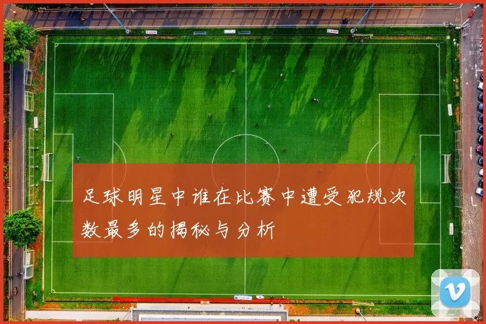 足球明星中谁在比赛中遭受犯规次数最多的揭秘与分析