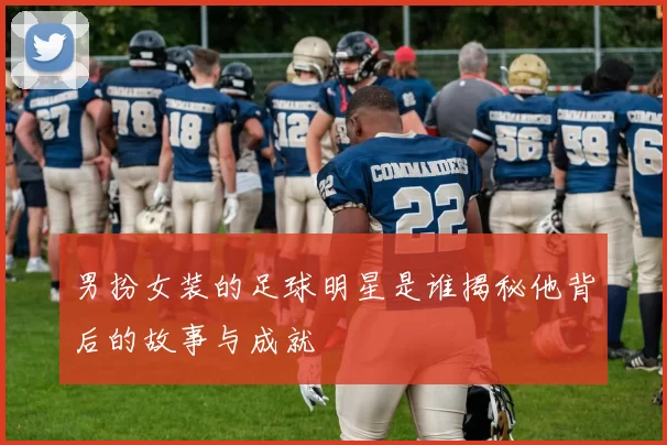 男扮女装的足球明星是谁揭秘他背后的故事与成就