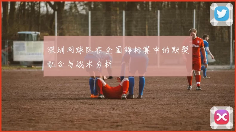 深圳网球队在全国锦标赛中的默契配合与战术分析