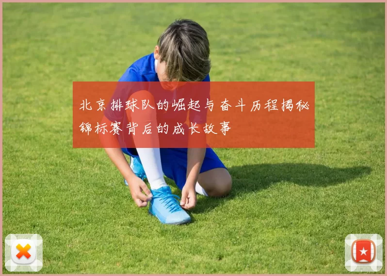 北京排球队的崛起与奋斗历程揭秘锦标赛背后的成长故事