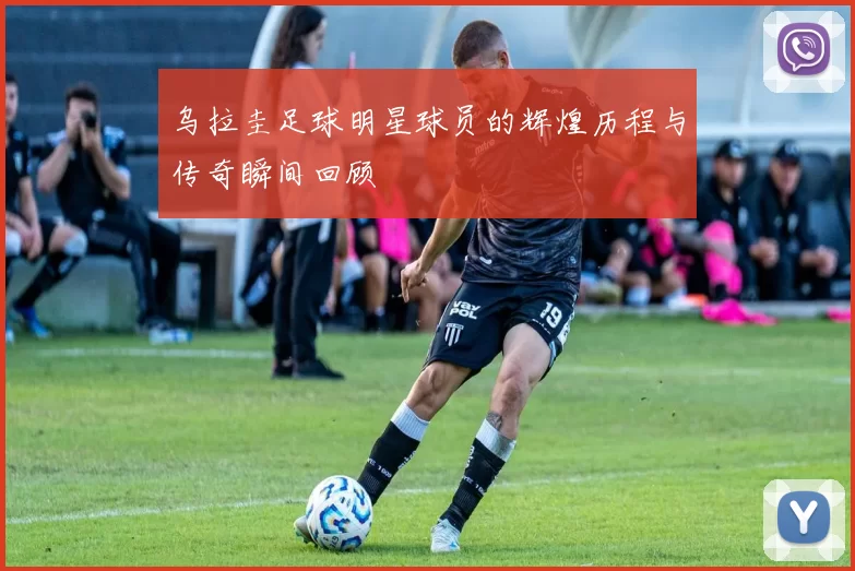 乌拉圭足球明星球员的辉煌历程与传奇瞬间回顾