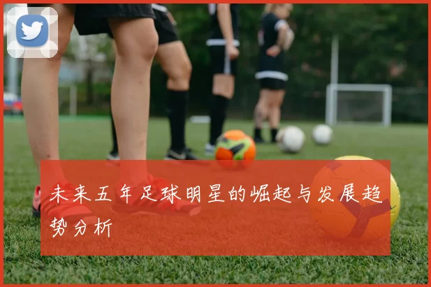 未来五年足球明星的崛起与发展趋势分析
