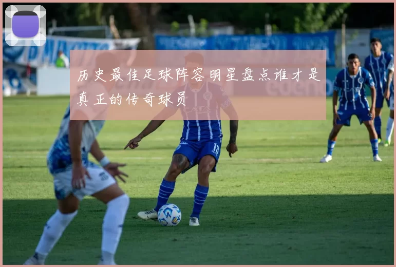 历史最佳足球阵容明星盘点谁才是真正的传奇球员