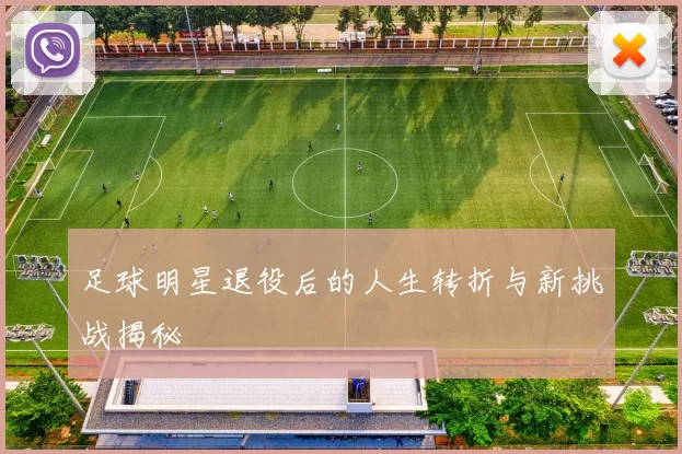 足球明星退役后的人生转折与新挑战揭秘