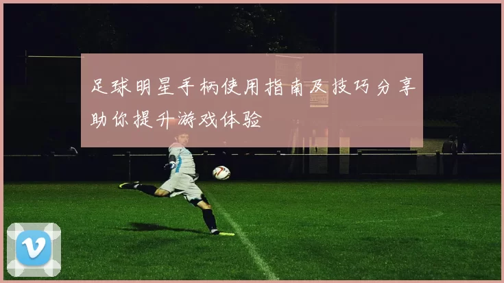 足球明星手柄使用指南及技巧分享助你提升游戏体验