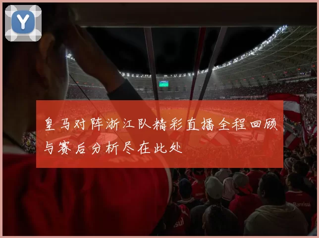 皇马对阵浙江队精彩直播全程回顾与赛后分析尽在此处