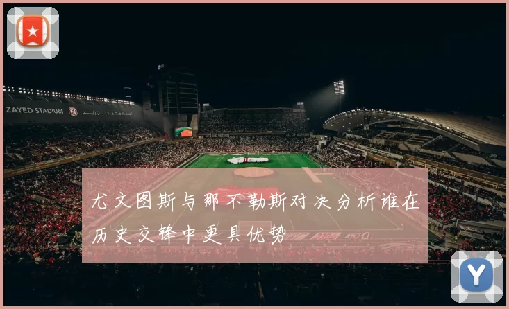 尤文图斯与那不勒斯对决分析谁在历史交锋中更具优势