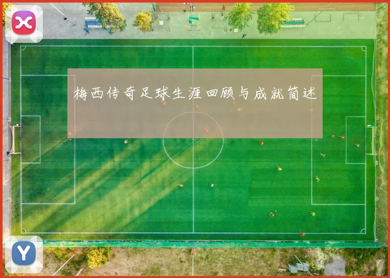 梅西传奇足球生涯回顾与成就简述