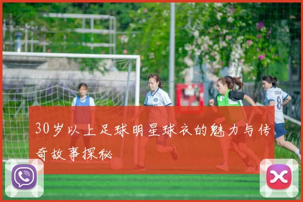 30岁以上足球明星球衣的魅力与传奇故事探秘