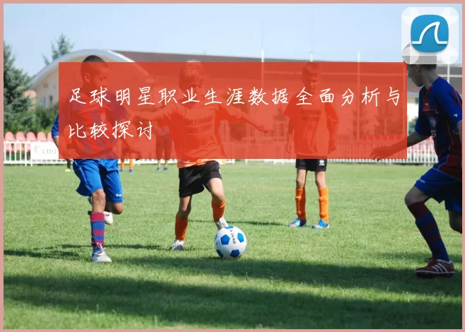 足球明星职业生涯数据全面分析与比较探讨