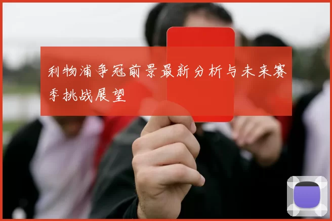 利物浦争冠前景最新分析与未来赛季挑战展望