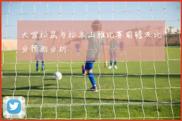 大宫松鼠与松本山雅比赛前瞻及比分预测分析