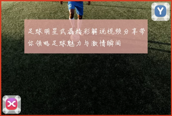 足球明星武磊精彩解说视频分享带你领略足球魅力与激情瞬间