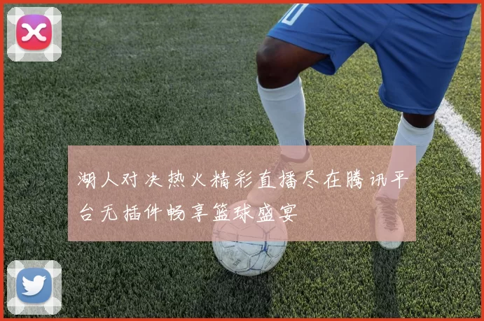 湖人对决热火精彩直播尽在腾讯平台无插件畅享篮球盛宴