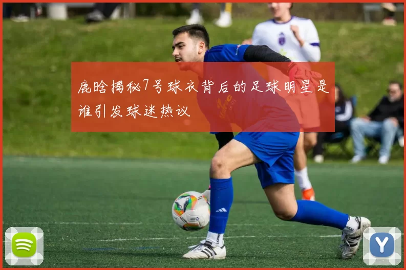 鹿晗揭秘7号球衣背后的足球明星是谁引发球迷热议