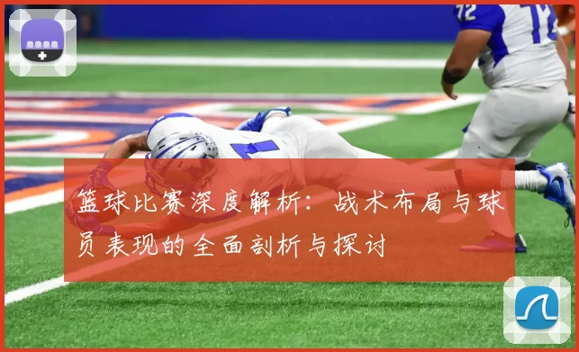 篮球比赛深度解析：战术布局与球员表现的全面剖析与探讨