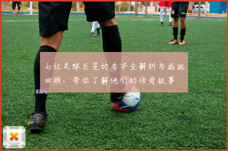 七位足球巨星的名字全解析与成就回顾，带你了解他们的传奇故事