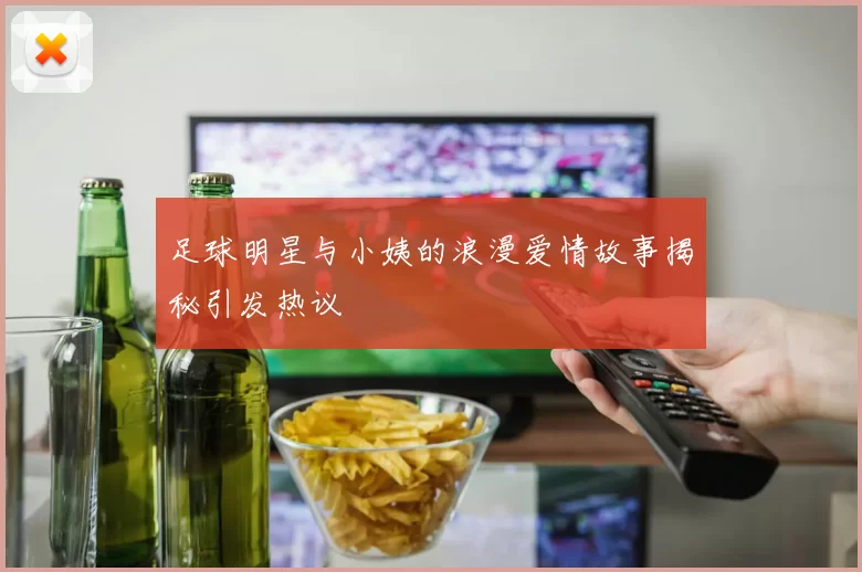 足球明星与小姨的浪漫爱情故事揭秘引发热议