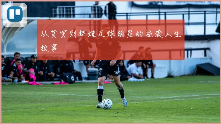 从贫穷到辉煌足球明星的逆袭人生故事