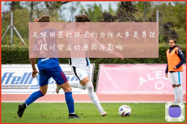 足球明星的孩子们为何大多是男孩儿探讨背后的原因与影响