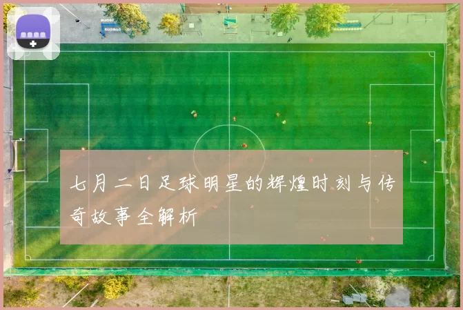 七月二日足球明星的辉煌时刻与传奇故事全解析