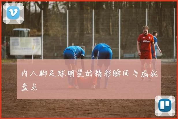 内八脚足球明星的精彩瞬间与成就盘点