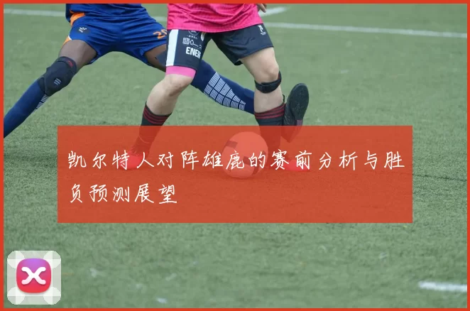 凯尔特人对阵雄鹿的赛前分析与胜负预测展望